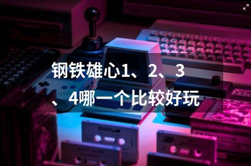 钢铁雄心1、2、3、4哪一个比较好玩-第1张-游戏信息-龙启网