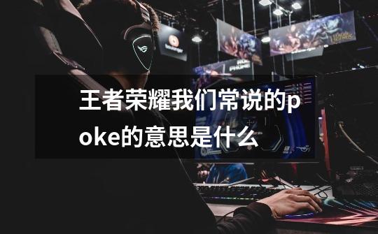 王者荣耀我们常说的poke的意思是什么-第1张-游戏信息-龙启网