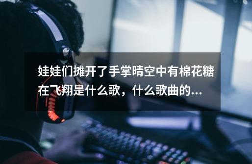 娃娃们摊开了手掌晴空中有棉花糖在飞翔是什么歌,什么歌曲的歌词-第1张-游戏信息-龙启网