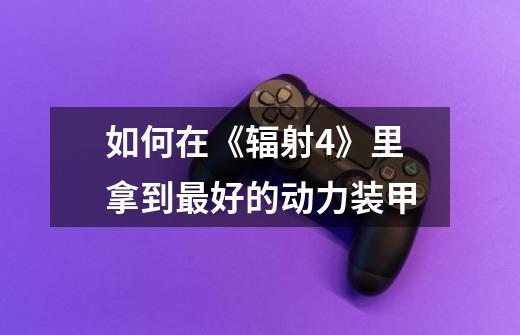 如何在《辐射4》里拿到最好的动力装甲-第1张-游戏信息-龙启网