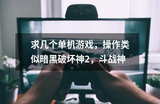 求几个单机游戏，操作类似暗黑破坏神2，斗战神-第1张-游戏信息-龙启网