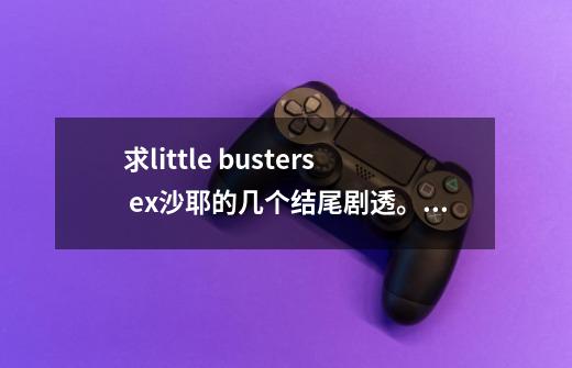 求little busters ex沙耶的几个结尾剧透。懒得通了。-第1张-游戏信息-龙启网