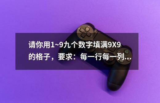 请你用1~9九个数字填满9X9的格子,要求:每一行每一列都用到1~9,不能重复,-第1张-游戏信息-龙启网
