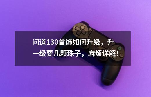 问道130首饰如何升级，升一级要几颗珠子，麻烦详解！-第1张-游戏信息-龙启网