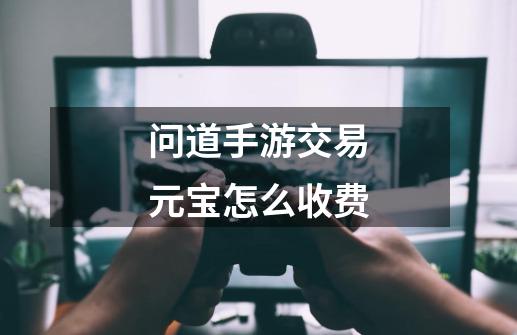 问道手游交易元宝怎么收费-第1张-游戏信息-龙启网