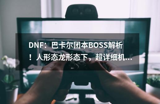 DNF:巴卡尔团本BOSS解析!人形态+龙形态下,超详细机制攻略来了-第1张-游戏信息-龙启网