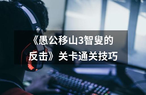 《愚公移山3智叟的反击》关卡通关技巧-第1张-游戏信息-龙启网