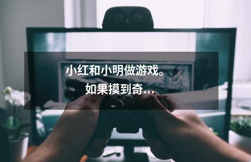 小红和小明做游戏。              如果摸到奇数小红赢，如果摸到偶数，小明赢。（1）这个游戏规则公平吗-第1张-游戏信息-龙启网