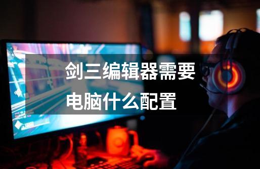 剑三编辑器需要电脑什么配置-第1张-游戏信息-龙启网