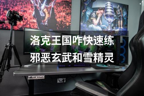 洛克王国咋快速练邪恶玄武和雪精灵-第1张-游戏信息-龙启网
