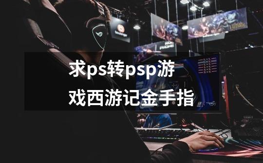 求ps转psp游戏西游记金手指-第1张-游戏信息-龙启网