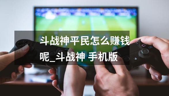 斗战神平民怎么赚钱呢_斗战神 手机版-第1张-游戏信息-龙启网