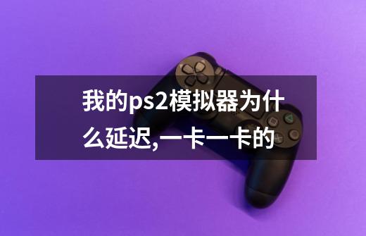 我的ps2模拟器为什么延迟,一卡一卡的-第1张-游戏信息-龙启网