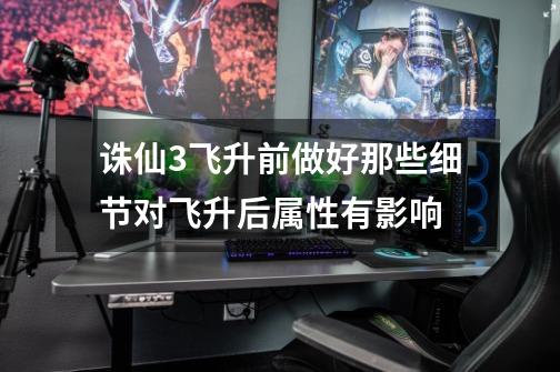 诛仙3飞升前做好那些细节对飞升后属性有影响-第1张-游戏信息-龙启网