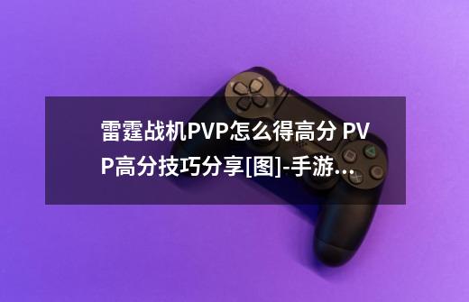 雷霆战机PVP怎么得高分 PVP高分技巧分享[图]-手游攻略-游戏鸟手游网-第1张-游戏信息-龙启网