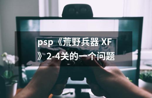 psp《荒野兵器 XF》2-4关的一个问题-第1张-游戏信息-龙启网