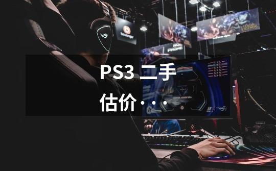 PS3 二手估价···-第1张-游戏信息-龙启网