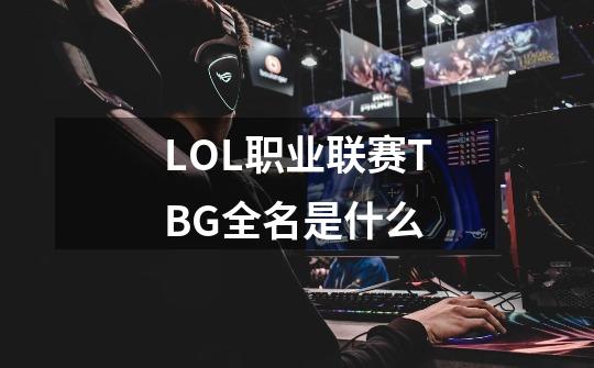 LOL职业联赛TBG全名是什么-第1张-游戏信息-龙启网