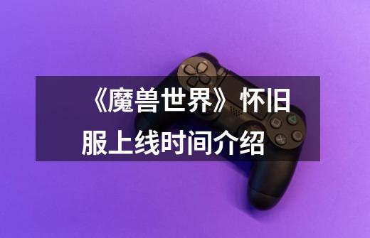 《魔兽世界》怀旧服上线时间介绍-第1张-游戏信息-龙启网