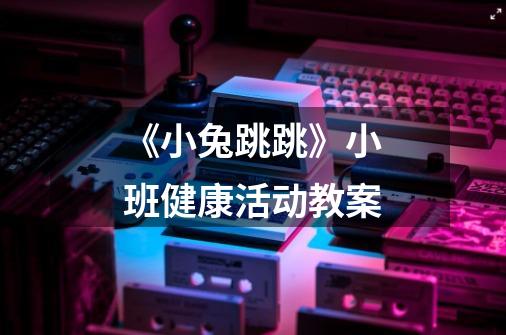 《小兔跳跳》小班健康活动教案-第1张-游戏信息-龙启网