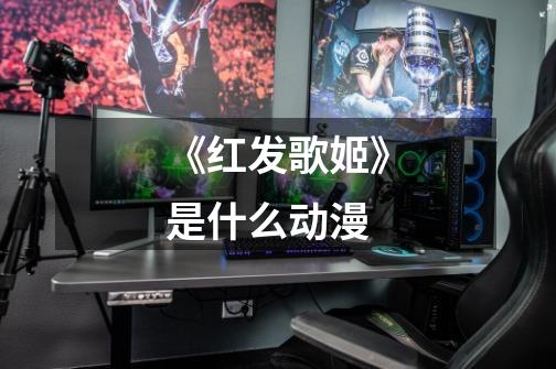 《红发歌姬》是什么动漫-第1张-游戏信息-龙启网