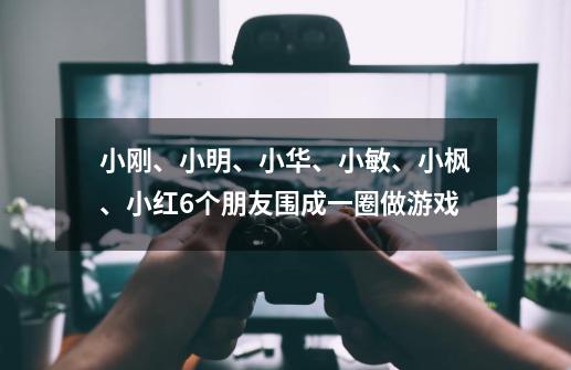小刚、小明、小华、小敏、小枫、小红6个朋友围成一圈做游戏-第1张-游戏信息-龙启网