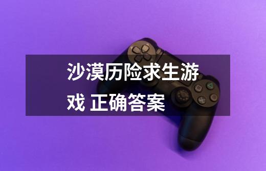 沙漠历险求生游戏 正确答案-第1张-游戏信息-龙启网