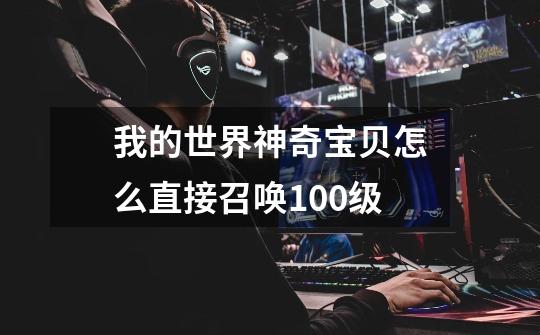 我的世界神奇宝贝怎么直接召唤100级-第1张-游戏信息-龙启网