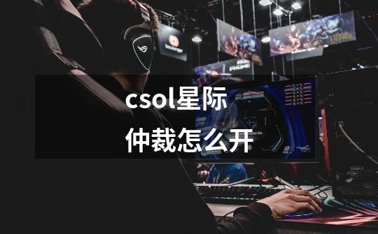 csol星际仲裁怎么开-第1张-游戏信息-龙启网
