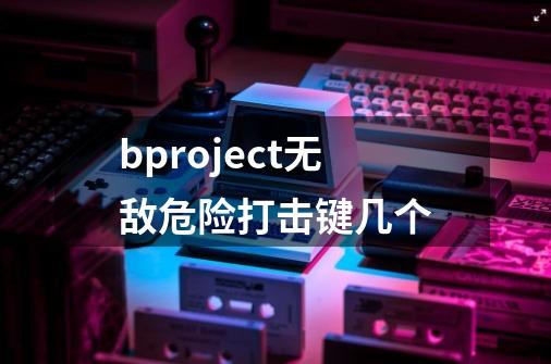 bproject无敌危险打击键几个-第1张-游戏信息-龙启网