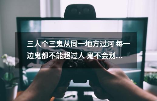 三人个三鬼从同一地方过河 每一边鬼都不能超过人 鬼不会划船 该怎么过-第1张-游戏信息-龙启网