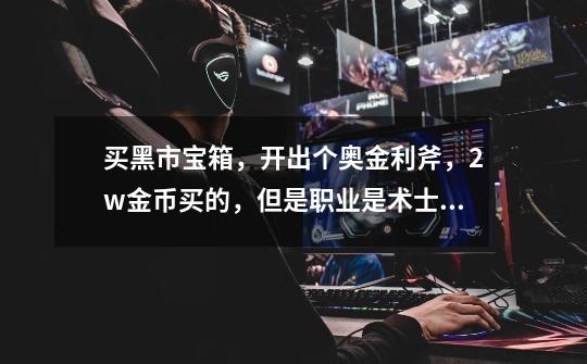 买黑市宝箱，开出个奥金利斧，2w金币买的，但是职业是术士，值吗-第1张-游戏信息-龙启网