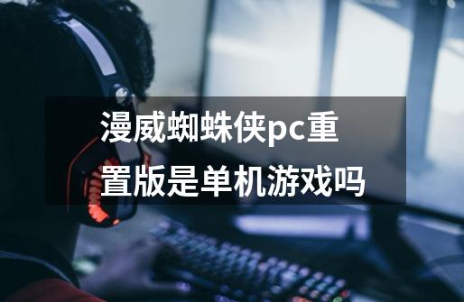 漫威蜘蛛侠pc重置版是单机游戏吗-第1张-游戏信息-龙启网