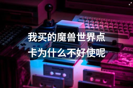 我买的魔兽世界点卡为什么不好使呢-第1张-游戏信息-龙启网