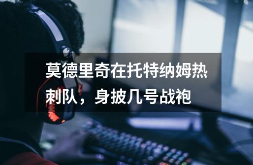 莫德里奇在托特纳姆热刺队，身披几号战袍-第1张-游戏信息-龙启网