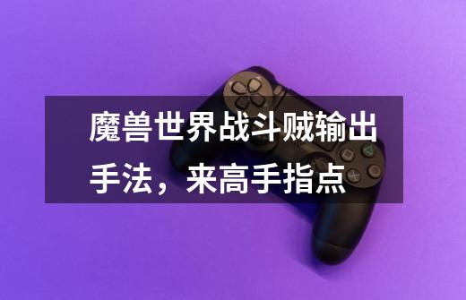 魔兽世界战斗贼输出手法,来高手指点-第1张-游戏信息-龙启网