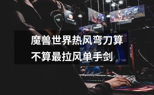 魔兽世界热风弯刀算不算最拉风单手剑-第1张-游戏信息-龙启网