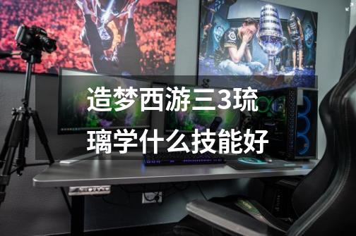 造梦西游三3琉璃学什么技能好-第1张-游戏信息-龙启网