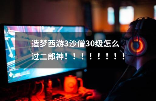 造梦西游3沙僧30级怎么过二郎神!!!!!!!!-第1张-游戏信息-龙启网