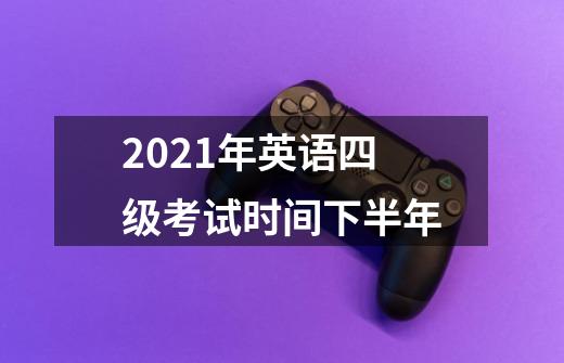 2021年英语四级考试时间下半年-第1张-游戏信息-龙启网