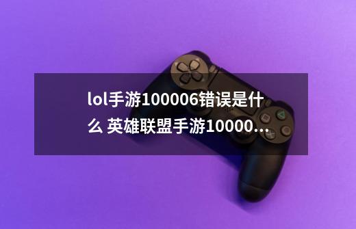 lol手游100006错误是什么 英雄联盟手游100006解决攻略-第1张-游戏信息-龙启网
