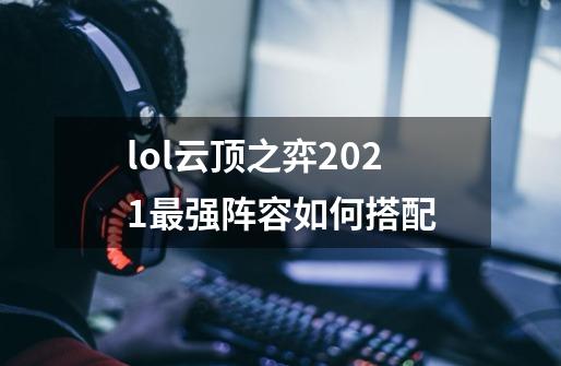 lol云顶之弈2021最强阵容如何搭配-第1张-游戏信息-龙启网