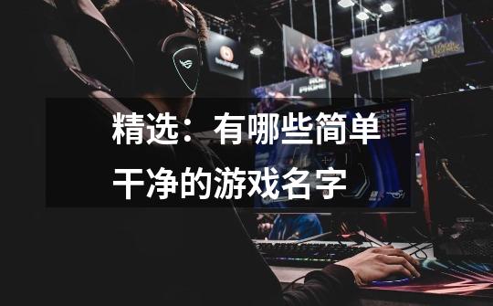 精选:有哪些简单干净的游戏名字-第1张-游戏信息-龙启网