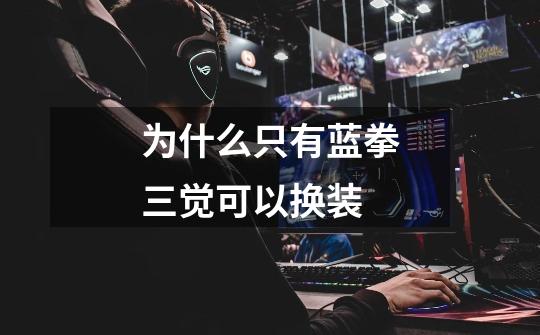 为什么只有蓝拳三觉可以换装-第1张-游戏信息-龙启网