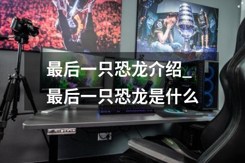 最后一只恐龙介绍_最后一只恐龙是什么-第1张-游戏信息-龙启网