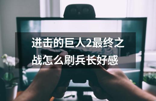 进击的巨人2最终之战怎么刷兵长好感-第1张-游戏信息-龙启网