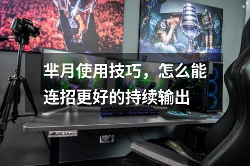芈月使用技巧,怎么能连招更好的持续输出-第1张-游戏信息-龙启网