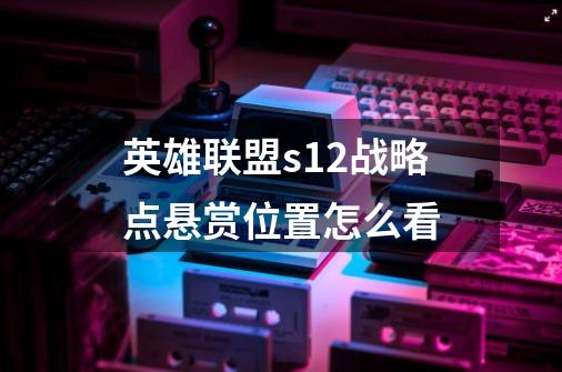 英雄联盟s12战略点悬赏位置怎么看-第1张-游戏信息-龙启网
