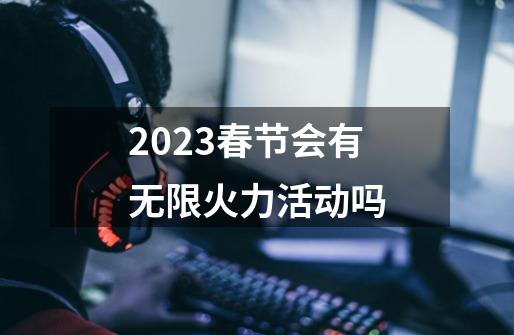 2023春节会有无限火力活动吗-第1张-游戏信息-龙启网