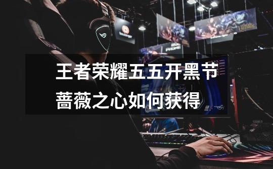 王者荣耀五五开黑节蔷薇之心如何获得-第1张-游戏信息-龙启网